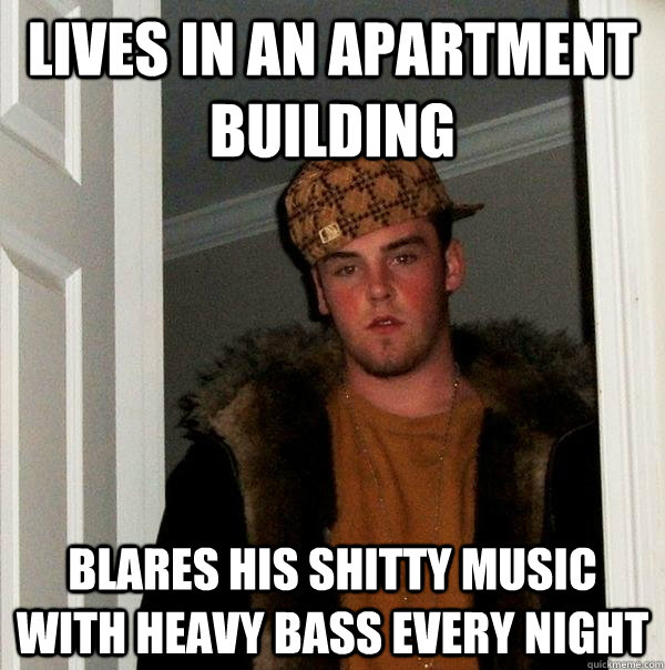 Lives in an apartment building blares his shitty music with heavy bass every night - Lives in an apartment building blares his shitty music with heavy bass every night  Scumbag Steve