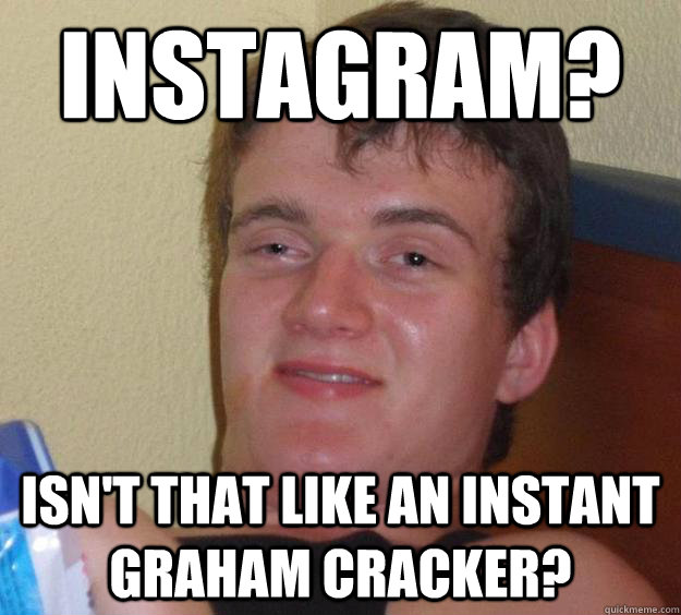 Instagram? Isn't that like an instant graham cracker?  10 Guy