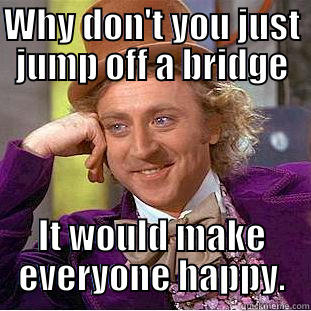 jump off a bridge - WHY DON'T YOU JUST JUMP OFF A BRIDGE IT WOULD MAKE EVERYONE HAPPY. Creepy Wonka