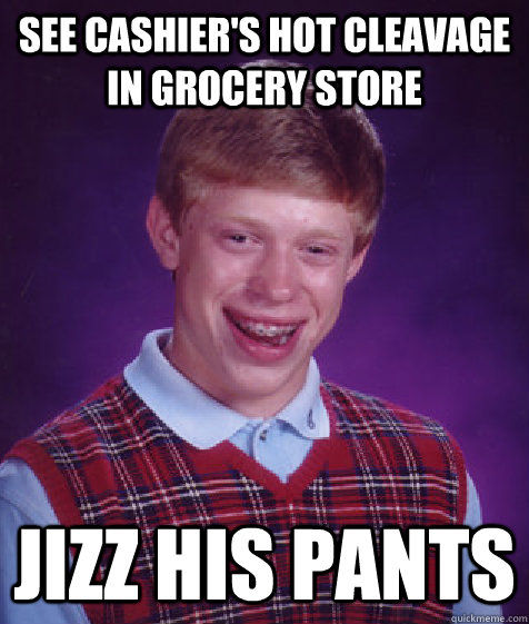 see cashier's hot cleavage in grocery store  Jizz his pants  Bad Luck Brian