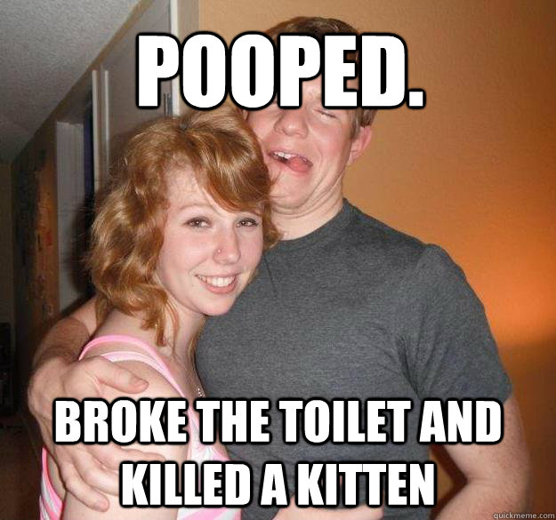 Pooped. Broke the toilet and killed a kitten  Drunk Programmer Kevin