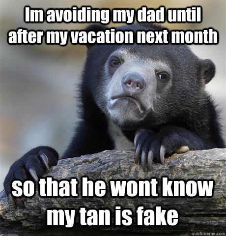 Im avoiding my dad until after my vacation next month so that he wont know my tan is fake  Confession Bear