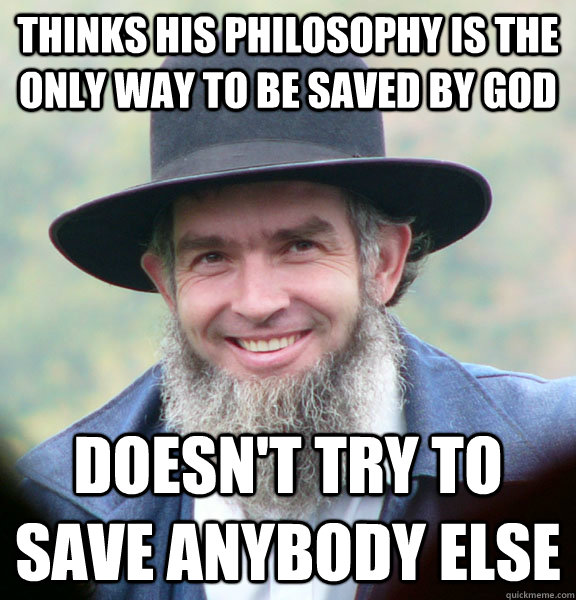 thinks his philosophy is the only way to be saved by god doesn't try to save anybody else  Good Guy Amish