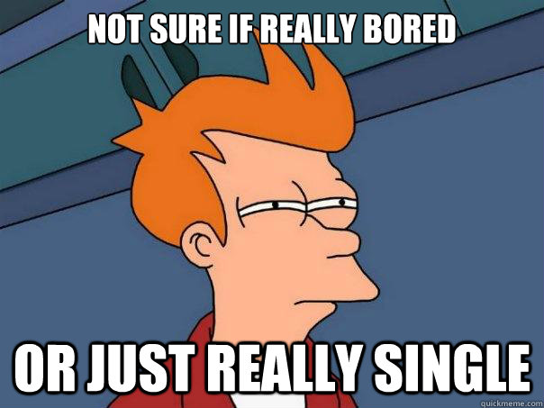 Not sure if really bored or just really single  Futurama Fry