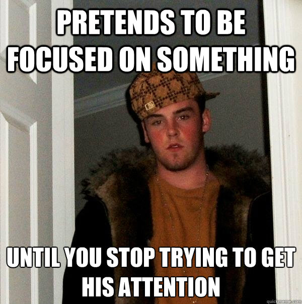 Pretends to be focused on something until you stop trying to get his attention  Scumbag Steve