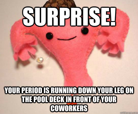 Surprise! your period is running down your leg on the pool deck in front of your coworkers  Scumbag Uterus