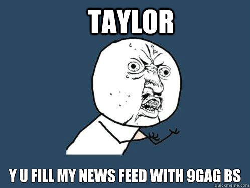 Taylor y u fill my news feed with 9GAG BS
  Y U No