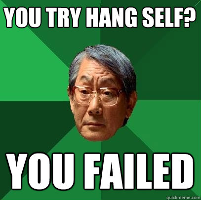 you try hang self? you failed  High Expectations Asian Father