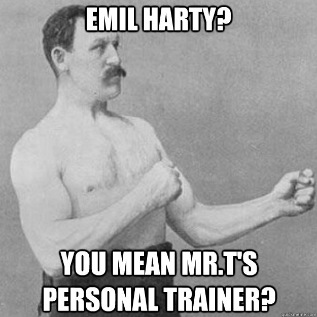 Emil Harty? you mean Mr.T's personal trainer?  overly manly man