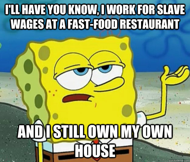 I'll have you know, I work for slave wages at a fast-food restaurant And I still own my own house - I'll have you know, I work for slave wages at a fast-food restaurant And I still own my own house  Tough Spongebob