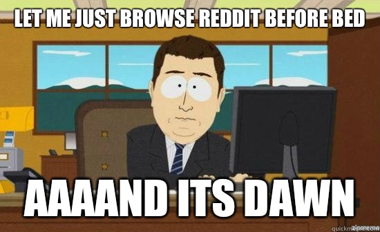 Let me just browse reddit before bed AAAAND Its dawn  aaaand its gone