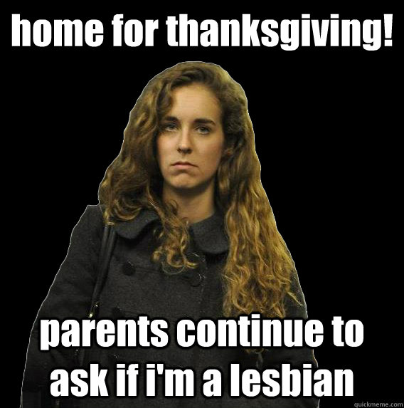 home for thanksgiving! parents continue to ask if i'm a lesbian - home for thanksgiving! parents continue to ask if i'm a lesbian  angry sweater girl