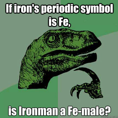 If iron's periodic symbol is Fe, is Ironman a Fe-male?  Philosoraptor