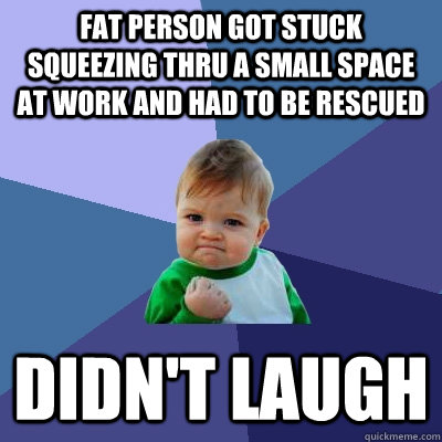 Fat person got stuck squeezing thru a small space at work and had to be rescued didn't laugh  Success Kid