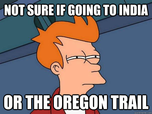 not sure if going to India or The Oregon Trail  Futurama Fry