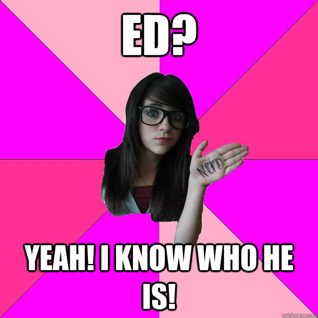 ED? YEAH! I KNOW WHO HE IS!  Idiot Nerd Girl