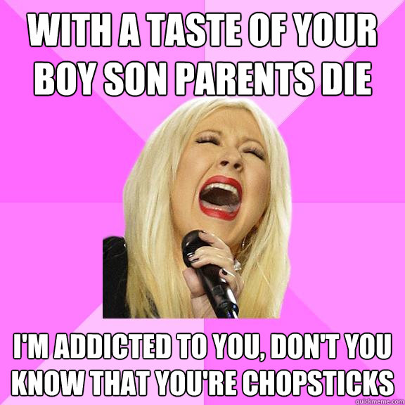 With a taste of your boy son parents die I'm addicted to you, don't you know that you're chopsticks  Wrong Lyrics Christina