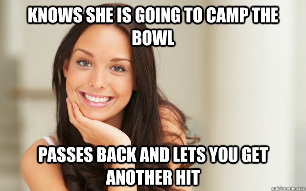 knows she is going to camp the bowl passes back and lets you get another hit  Good Girl Gina