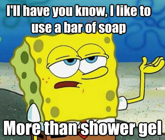 I'll have you know, I like to use a bar of soap More than shower gel - I'll have you know, I like to use a bar of soap More than shower gel  How tough am I