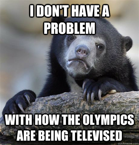 I don't have a problem with how the olympics are being televised - I don't have a problem with how the olympics are being televised  Confession Bear