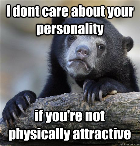 i dont care about your personality if you're not physically attractive  Confession Bear