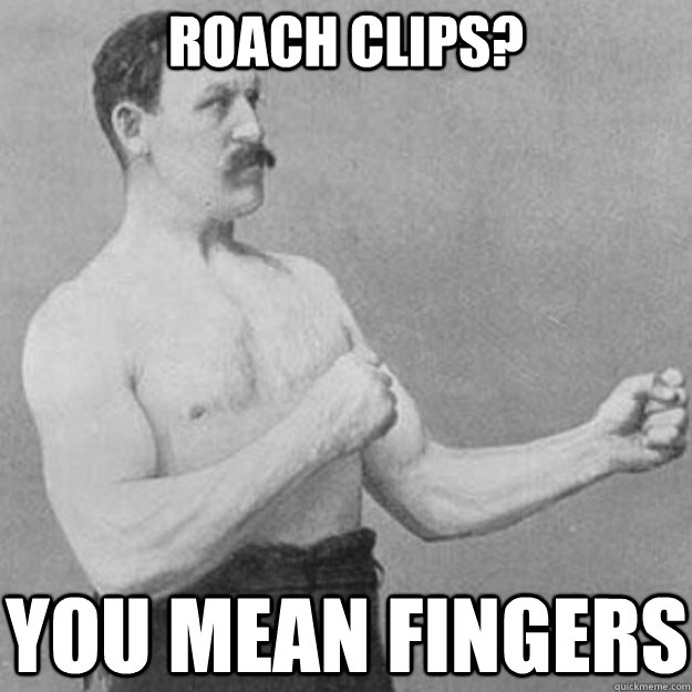 Roach clips? you mean fingers  overly manly man