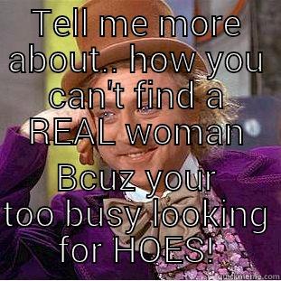 TELL ME MORE ABOUT.. HOW YOU CAN'T FIND A REAL WOMAN BCUZ YOUR TOO BUSY LOOKING FOR HOES! Condescending Wonka