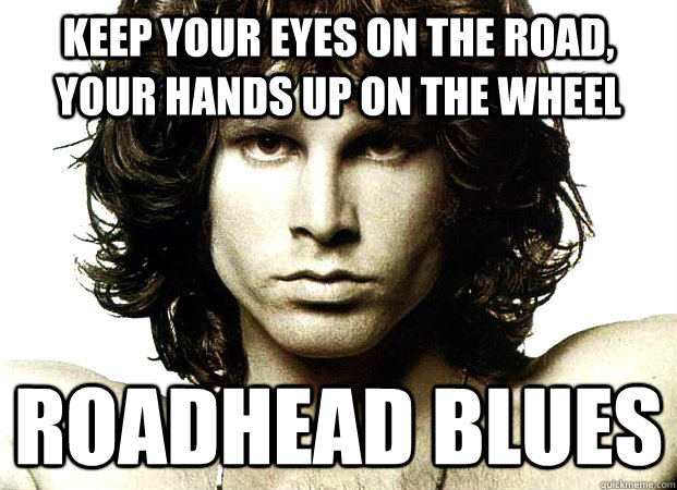 Keep your eyes on the road, your hands up on the wheel RoadHead blues - Keep your eyes on the road, your hands up on the wheel RoadHead blues  Jim Morrison Sex Advice