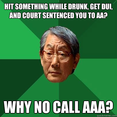 Hit something while drunk, get DUI, and court sentenced you to AA? WHY NO call AAA?  High Expectations Asian Father