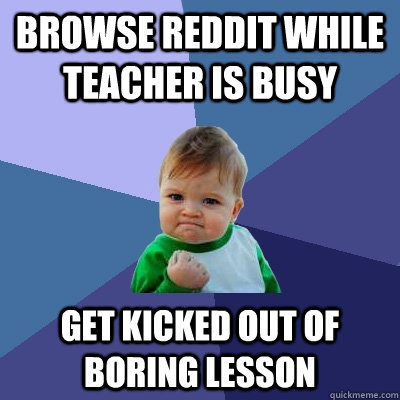 Browse reddit while teacher is busy Get kicked out of boring lesson  Success Kid