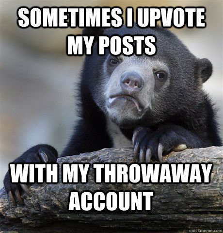 Sometimes I upvote my posts With my throwaway account - Sometimes I upvote my posts With my throwaway account  Confession Bear