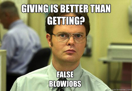 Giving is better than getting? False
BlowJobs  Dwight