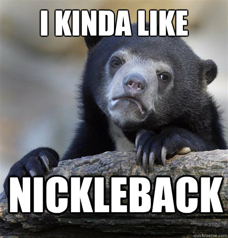 I kinda like Nickleback  Confession Bear