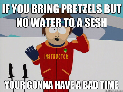 if you bring pretzels but no water to a sesh your gonna have a bad time - if you bring pretzels but no water to a sesh your gonna have a bad time  Bad Time