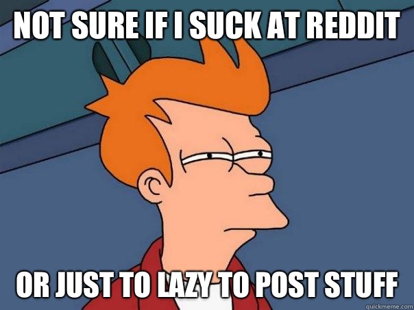 Not sure if i suck at reddit  Or just to lazy to post stuff  Futurama Fry