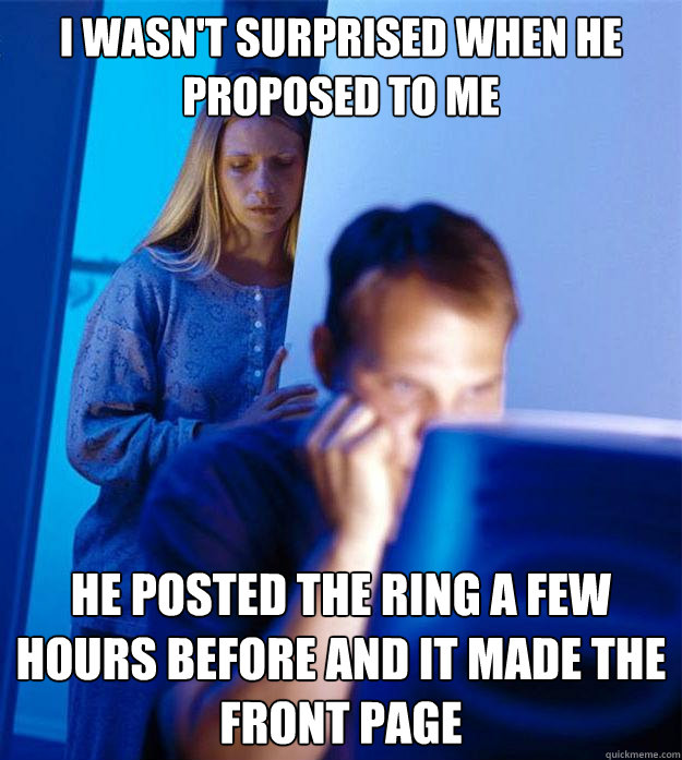 I wasn't surprised when he proposed to me he posted the ring a few hours before and it made the front page  Redditors Wife