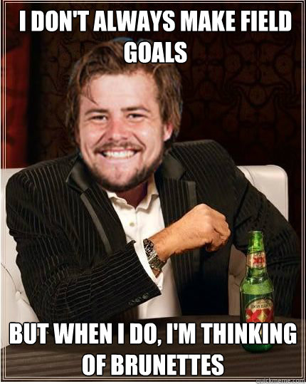 i don't always make field goals but when i do, i'm thinking of brunettes - i don't always make field goals but when i do, i'm thinking of brunettes  Brendan Gibbons