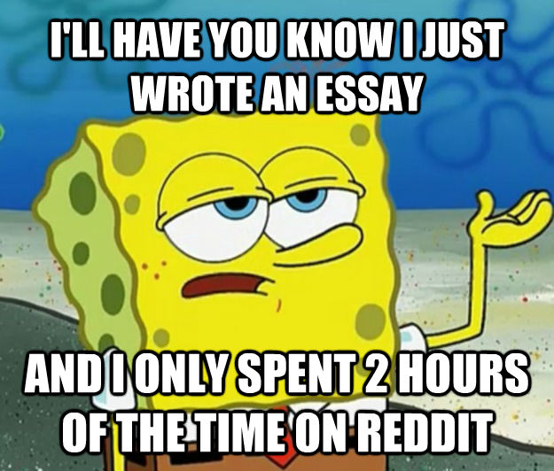 I'LL HAVE YOU KNOW I JUST WROTE AN ESSAY AND I ONLY SPENT 2 HOURS OF THE TIME ON REDDIT - I'LL HAVE YOU KNOW I JUST WROTE AN ESSAY AND I ONLY SPENT 2 HOURS OF THE TIME ON REDDIT  Tough Spongebob