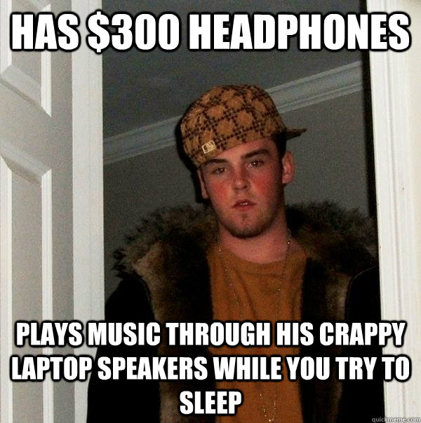 Has $300 headphones Plays music through his crappy laptop speakers while you try to sleep  Scumbag Steve