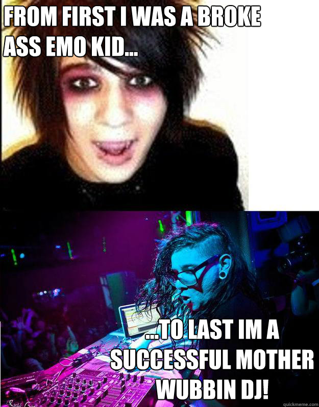 FROM FIRST I WAS A BROKE ASS EMO KID... ...TO LAST IM A SUCCESSFUL MOTHER WUBBIN DJ!  Sonny Moore -- Skrillex