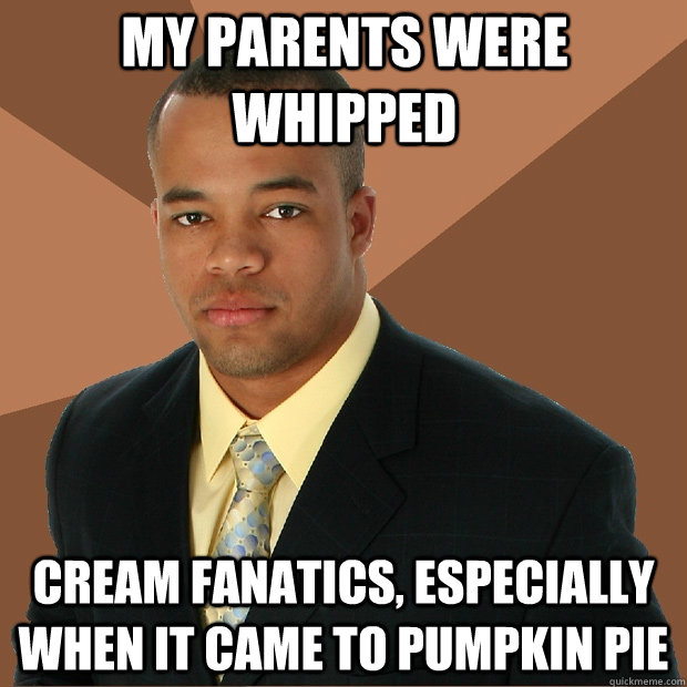 My parents were whipped cream fanatics, especially when it came to pumpkin pie - My parents were whipped cream fanatics, especially when it came to pumpkin pie  Successful Black Man