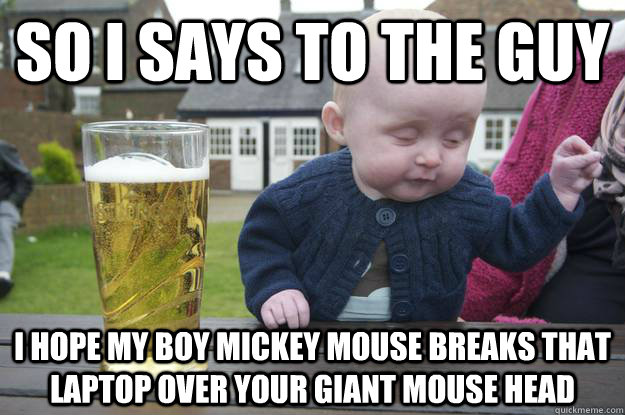 So I says to the guy i hope my boy mickey mouse breaks that laptop over your giant mouse head   drunk baby