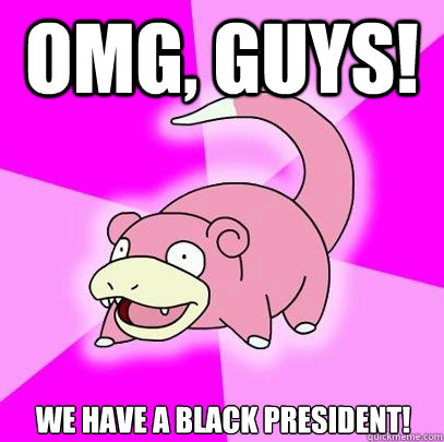 omg, guys! We have a black president!  Slowpoke