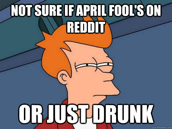 Not sure if April Fool's on reddit Or just drunk  Futurama Fry