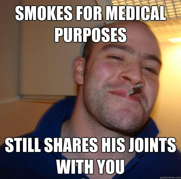 smokes for medical purposes Still shares his joints with you - smokes for medical purposes Still shares his joints with you  Good Guy Greg 