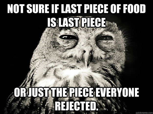 Not sure if last piece of food is last piece or just the piece everyone rejected.  - Not sure if last piece of food is last piece or just the piece everyone rejected.   Misc