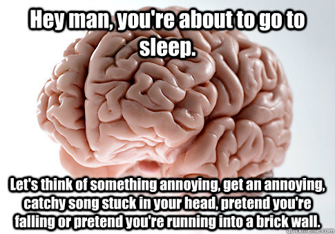 Hey man, you're about to go to sleep. Let's think of something annoying, get an annoying, catchy song stuck in your head, pretend you're falling or pretend you're running into a brick wall.  Scumbag Brain