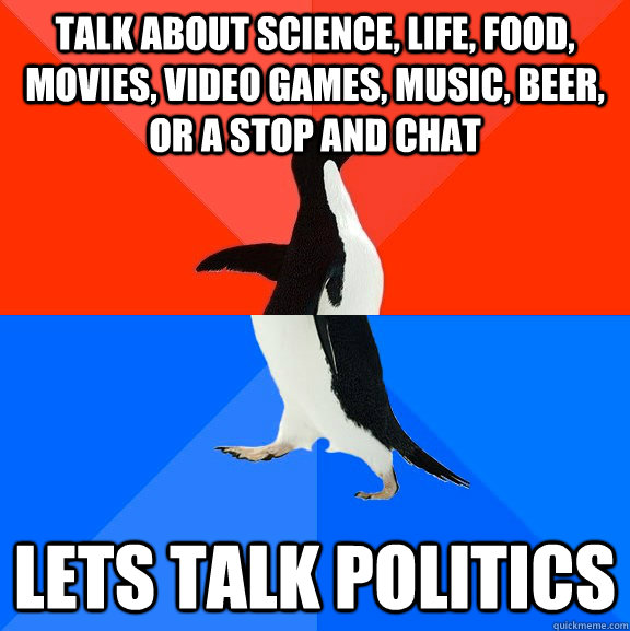 Talk about science, life, food, movies, video games, music, beer, or a stop and chat Lets talk politics - Talk about science, life, food, movies, video games, music, beer, or a stop and chat Lets talk politics  Socially Awesome Awkward Penguin