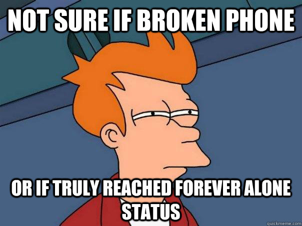 not sure if broken phone or if truly reached forever alone status - not sure if broken phone or if truly reached forever alone status  Futurama Fry