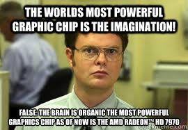 The worlds most powerful graphic chip is the imagination! false: the brain is organic the most powerful graphics chip as of now is the AMD Radeon™ HD 7970  Dwight False